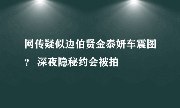 网传疑似边伯贤金泰妍车震图？ 深夜隐秘约会被拍