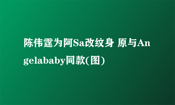 陈伟霆为阿Sa改纹身 原与Angelababy同款(图)