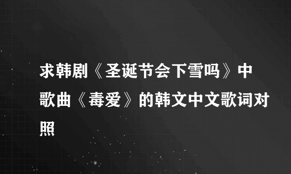 求韩剧《圣诞节会下雪吗》中歌曲《毒爱》的韩文中文歌词对照