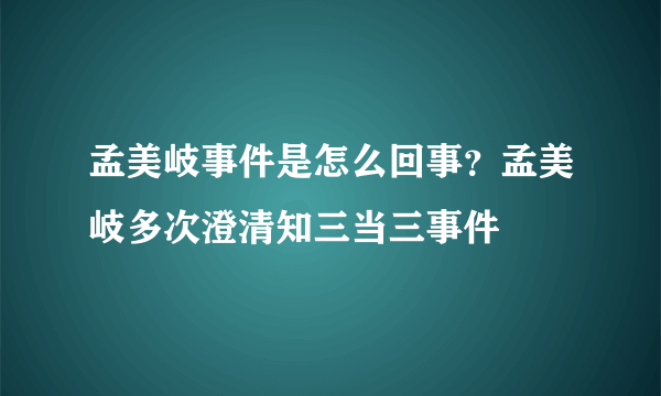 孟美岐事件是怎么回事？孟美岐多次澄清知三当三事件