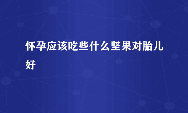 怀孕应该吃些什么坚果对胎儿好