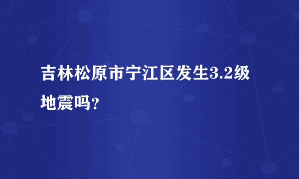 吉林松原市宁江区发生3.2级地震吗？