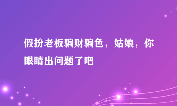 假扮老板骗财骗色，姑娘，你眼睛出问题了吧