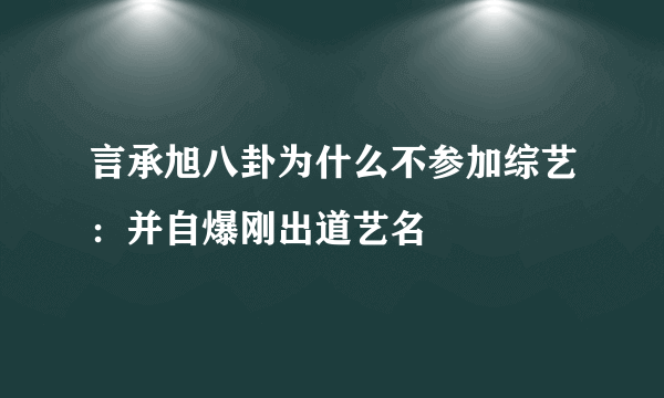 言承旭八卦为什么不参加综艺：并自爆刚出道艺名