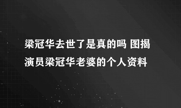 梁冠华去世了是真的吗 图揭演员梁冠华老婆的个人资料