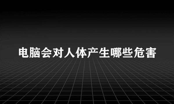 电脑会对人体产生哪些危害