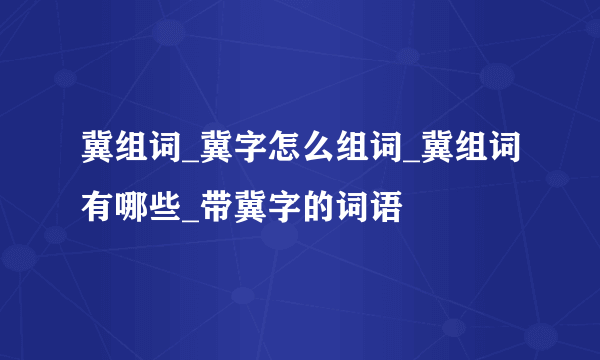 冀组词_冀字怎么组词_冀组词有哪些_带冀字的词语