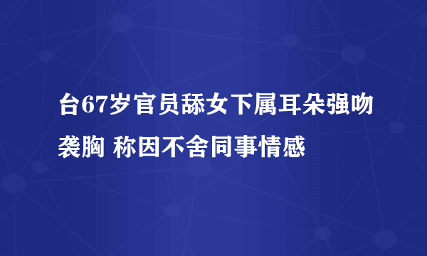 台67岁官员舔女下属耳朵强吻袭胸 称因不舍同事情感