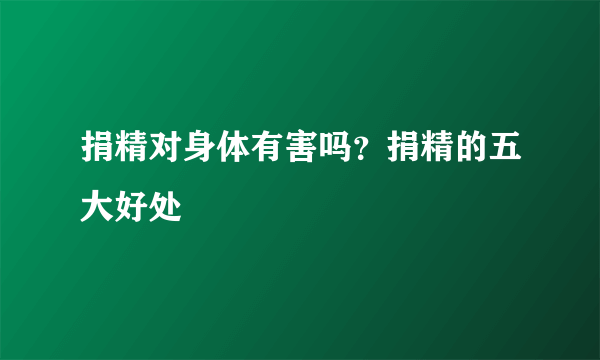 捐精对身体有害吗？捐精的五大好处