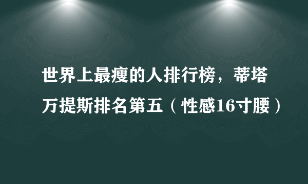 世界上最瘦的人排行榜，蒂塔万提斯排名第五（性感16寸腰）