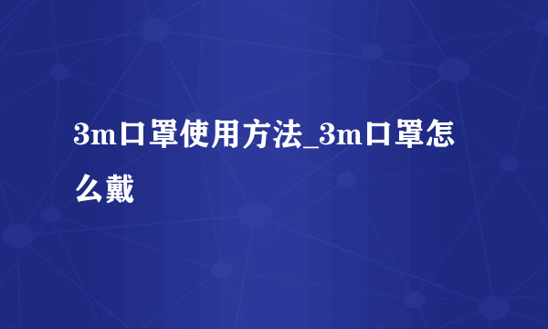 3m口罩使用方法_3m口罩怎么戴