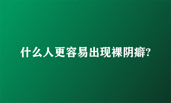 什么人更容易出现裸阴癖?