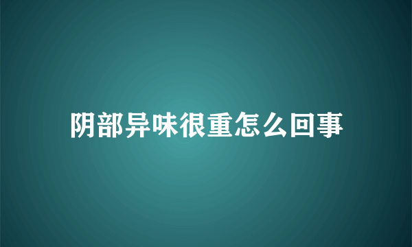 阴部异味很重怎么回事