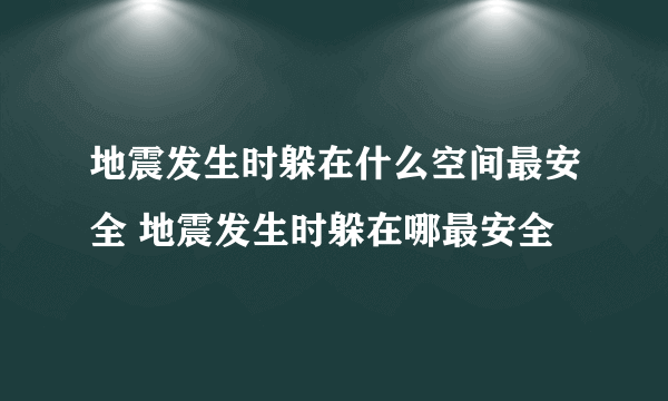 地震发生时躲在什么空间最安全 地震发生时躲在哪最安全