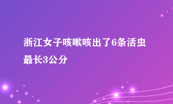 浙江女子咳嗽咳出了6条活虫 最长3公分