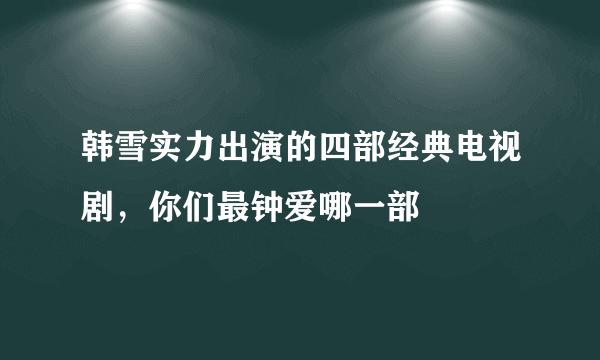 韩雪实力出演的四部经典电视剧，你们最钟爱哪一部