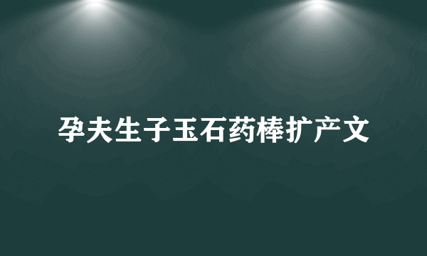 孕夫生子玉石药棒扩产文