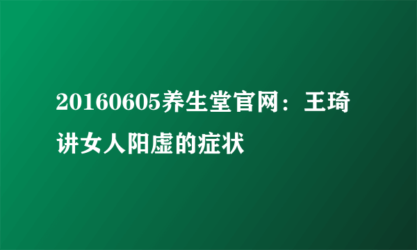 20160605养生堂官网：王琦讲女人阳虚的症状