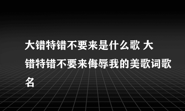 大错特错不要来是什么歌 大错特错不要来侮辱我的美歌词歌名