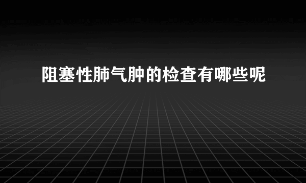 阻塞性肺气肿的检查有哪些呢