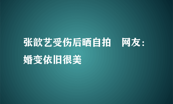 张歆艺受伤后晒自拍　网友：婚变依旧很美