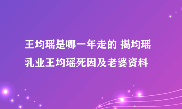 王均瑶是哪一年走的 揭均瑶乳业王均瑶死因及老婆资料