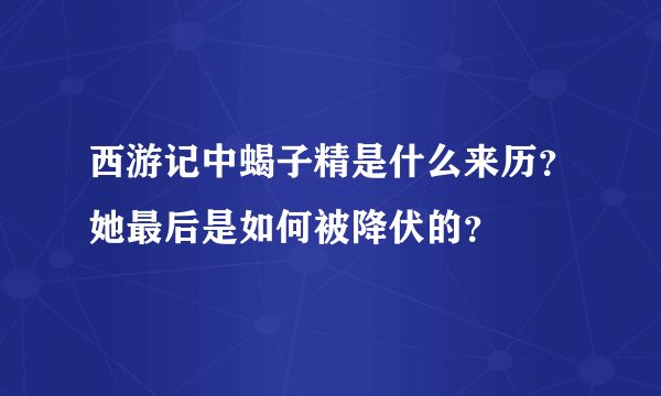 西游记中蝎子精是什么来历？她最后是如何被降伏的？