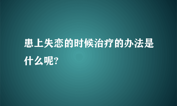 患上失恋的时候治疗的办法是什么呢?