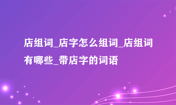 店组词_店字怎么组词_店组词有哪些_带店字的词语