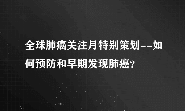 全球肺癌关注月特别策划--如何预防和早期发现肺癌？