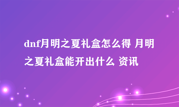 dnf月明之夏礼盒怎么得 月明之夏礼盒能开出什么 资讯