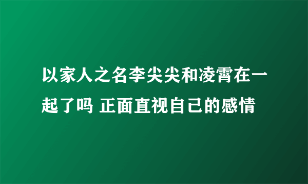 以家人之名李尖尖和凌霄在一起了吗 正面直视自己的感情