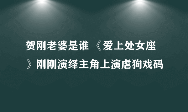 贺刚老婆是谁 《爱上处女座》刚刚演绎主角上演虐狗戏码