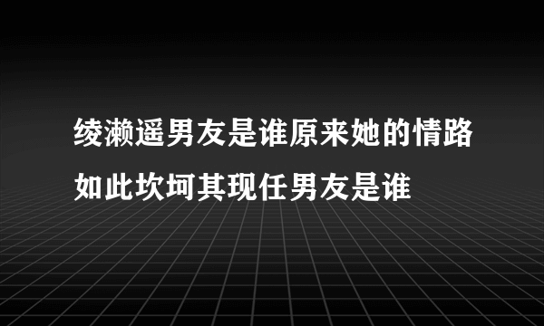 绫濑遥男友是谁原来她的情路如此坎坷其现任男友是谁