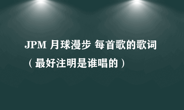 JPM 月球漫步 每首歌的歌词 （最好注明是谁唱的）