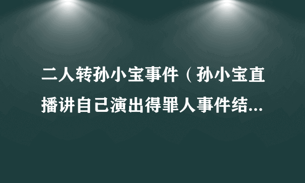 二人转孙小宝事件（孙小宝直播讲自己演出得罪人事件结局是什么）介绍