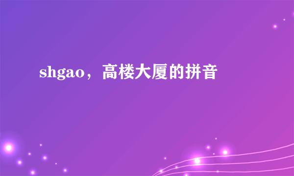 shgao，高楼大厦的拼音