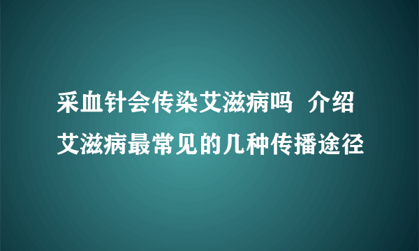 采血针会传染艾滋病吗  介绍艾滋病最常见的几种传播途径