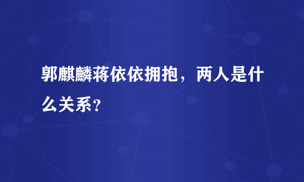 郭麒麟蒋依依拥抱，两人是什么关系？