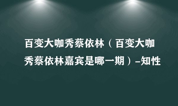 百变大咖秀蔡依林（百变大咖秀蔡依林嘉宾是哪一期）-知性