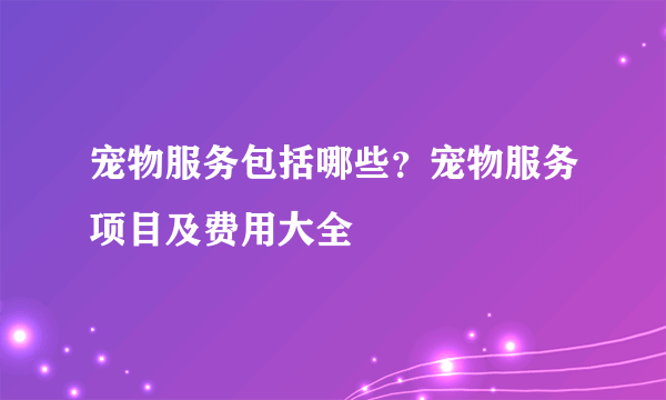 宠物服务包括哪些？宠物服务项目及费用大全