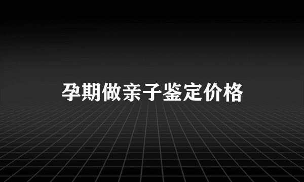 孕期做亲子鉴定价格