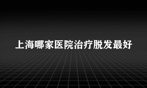 上海哪家医院治疗脱发最好