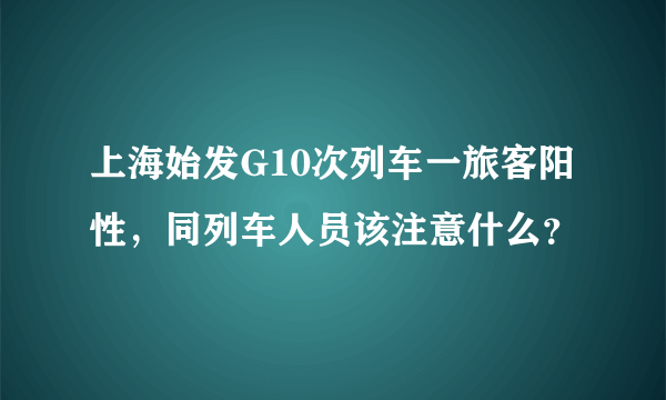 上海始发G10次列车一旅客阳性，同列车人员该注意什么？