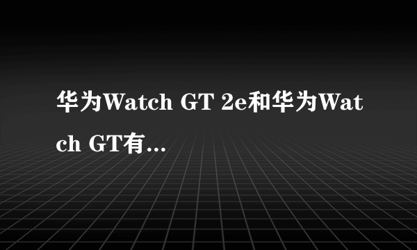 华为Watch GT 2e和华为Watch GT有什么区别？