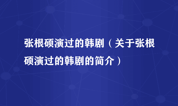 张根硕演过的韩剧（关于张根硕演过的韩剧的简介）