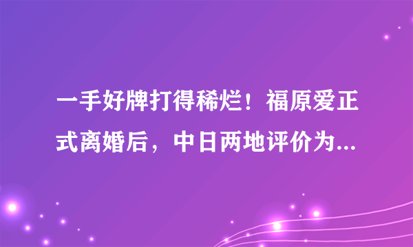 一手好牌打得稀烂！福原爱正式离婚后，中日两地评价为何完全相反？