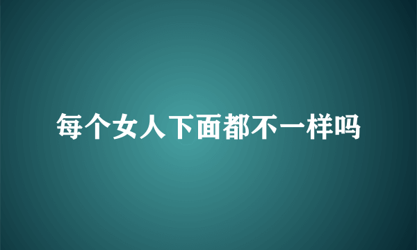 每个女人下面都不一样吗