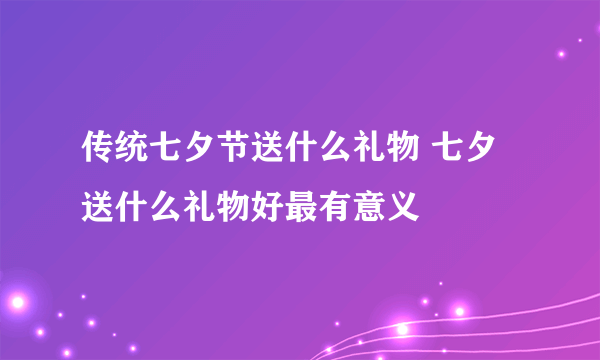 传统七夕节送什么礼物 七夕送什么礼物好最有意义