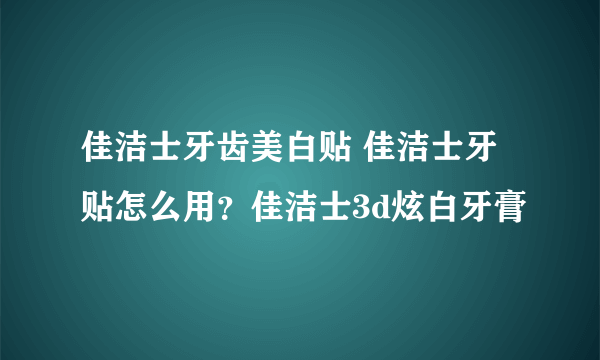 佳洁士牙齿美白贴 佳洁士牙贴怎么用？佳洁士3d炫白牙膏